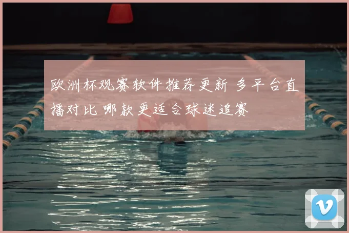 欧洲杯观赛软件推荐更新 多平台直播对比 哪款更适合球迷追赛