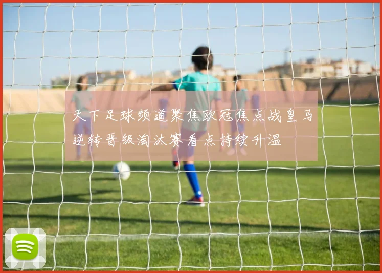 天下足球频道聚焦欧冠焦点战皇马逆转晋级淘汰赛看点持续升温