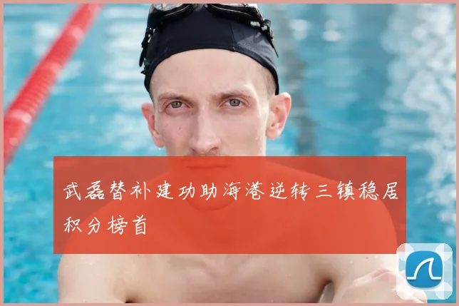 武磊替补建功助海港逆转三镇稳居积分榜首