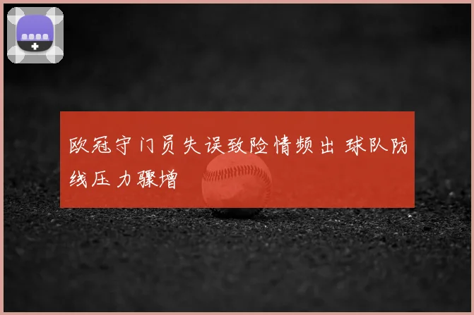 欧冠守门员失误致险情频出 球队防线压力骤增