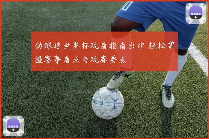 伪球迷世界杯观看指南出炉 轻松掌握赛事看点与观赛要点