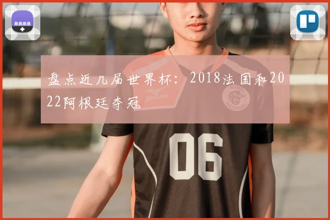 盘点近几届世界杯：2018法国和2022阿根廷夺冠
