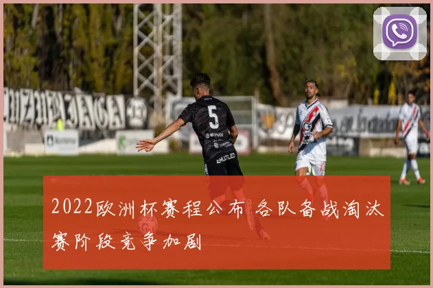 2022欧洲杯赛程公布 各队备战淘汰赛阶段竞争加剧