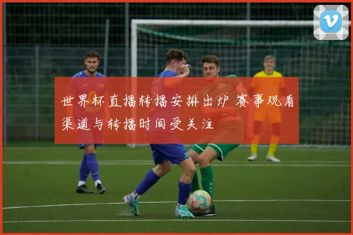 世界杯直播转播安排出炉 赛事观看渠道与转播时间受关注