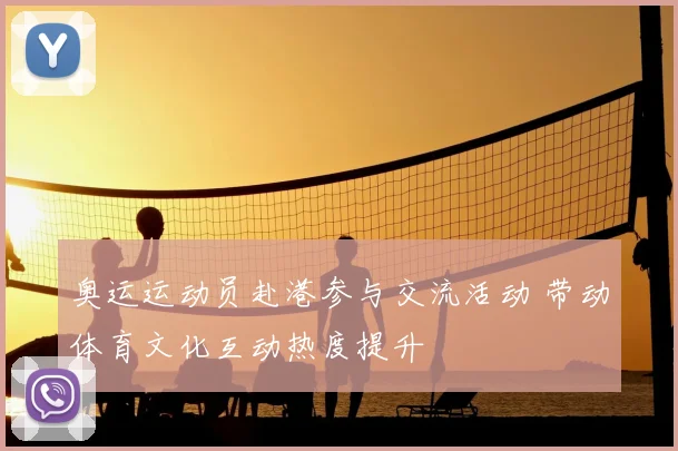 奥运运动员赴港参与交流活动 带动体育文化互动热度提升