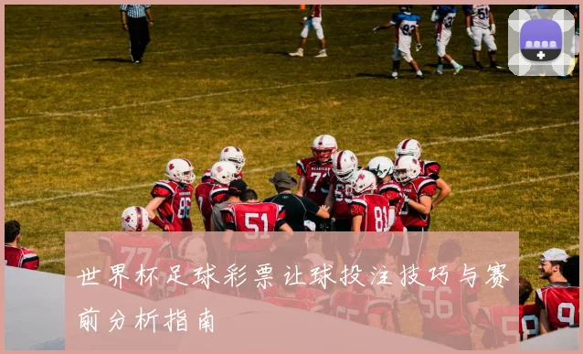 世界杯足球彩票让球投注技巧与赛前分析指南