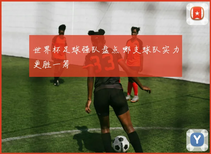 世界杯足球强队盘点 哪支球队实力更胜一筹