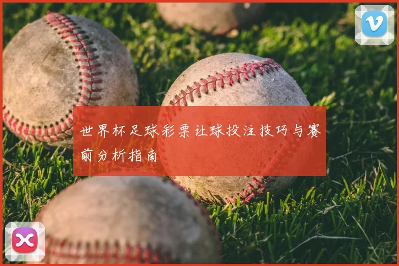 世界杯足球彩票让球投注技巧与赛前分析指南