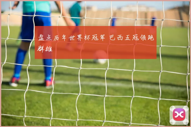 盘点历年世界杯冠军 巴西五冠领跑群雄
