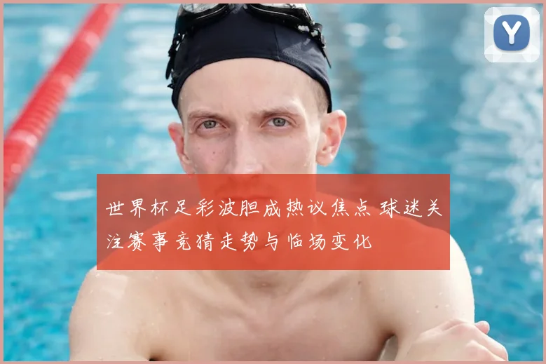 世界杯足彩波胆成热议焦点 球迷关注赛事竞猜走势与临场变化