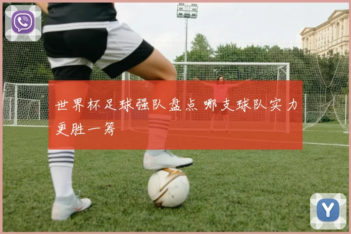 世界杯足球强队盘点 哪支球队实力更胜一筹
