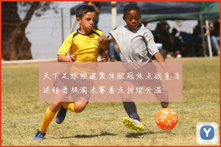 天下足球频道聚焦欧冠焦点战皇马逆转晋级淘汰赛看点持续升温