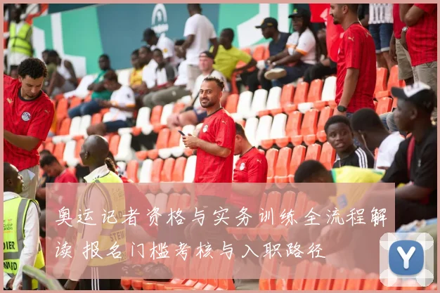 奥运记者资格与实务训练全流程解读 报名门槛考核与入职路径