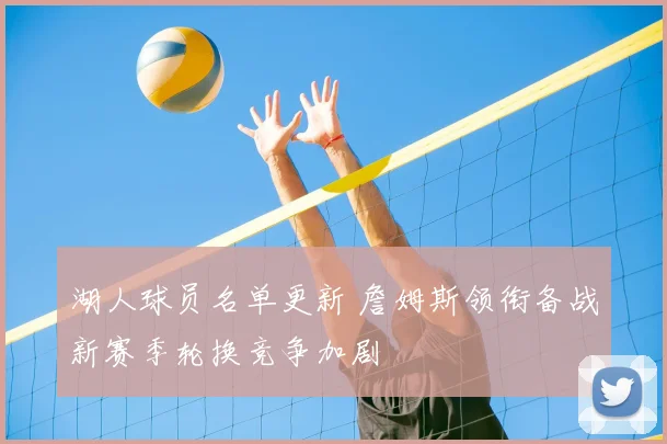 湖人球员名单更新 詹姆斯领衔备战新赛季轮换竞争加剧