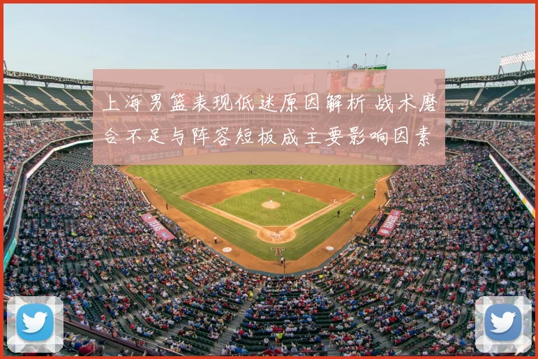 上海男篮表现低迷原因解析 战术磨合不足与阵容短板成主要影响因素