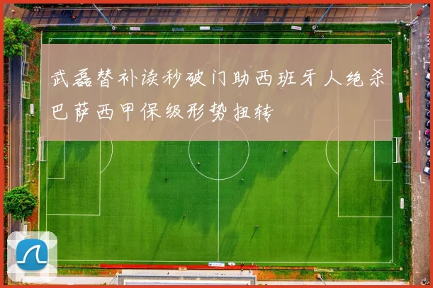 武磊替补读秒破门助西班牙人绝杀巴萨西甲保级形势扭转