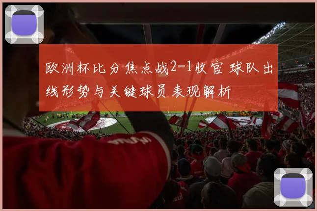 欧洲杯比分焦点战2-1收官 球队出线形势与关键球员表现解析