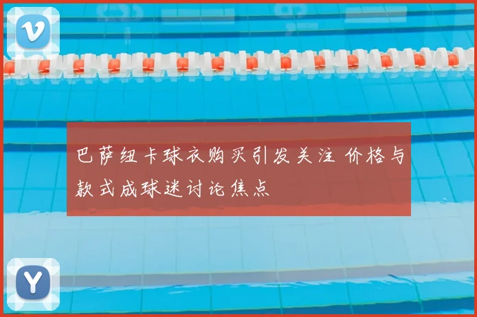 巴萨纽卡球衣购买引发关注 价格与款式成球迷讨论焦点