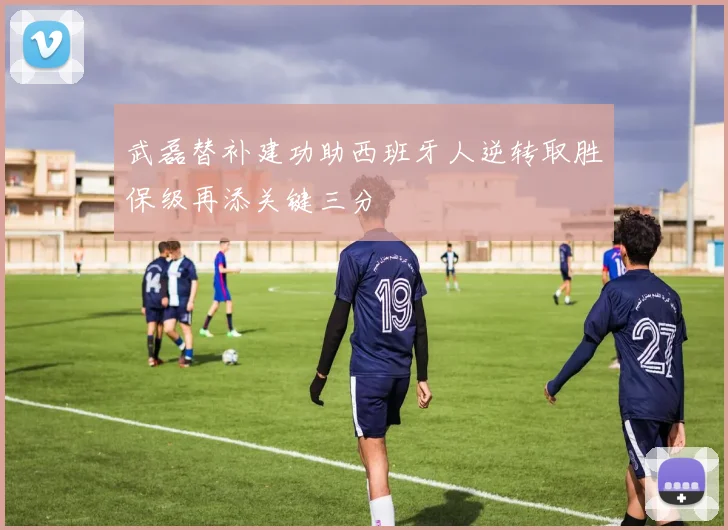 武磊替补建功助西班牙人逆转取胜保级再添关键三分