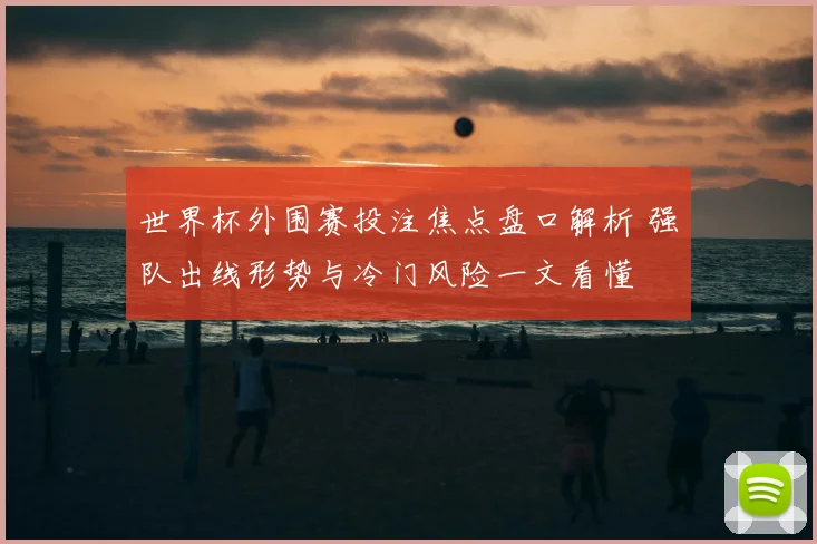 世界杯外围赛投注焦点盘口解析 强队出线形势与冷门风险一文看懂