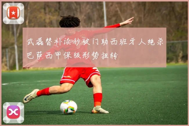 武磊替补读秒破门助西班牙人绝杀巴萨西甲保级形势扭转