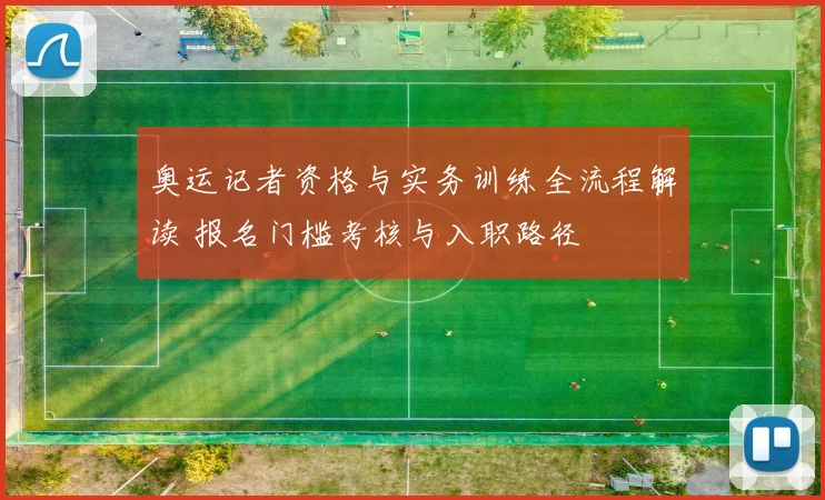 奥运记者资格与实务训练全流程解读 报名门槛考核与入职路径