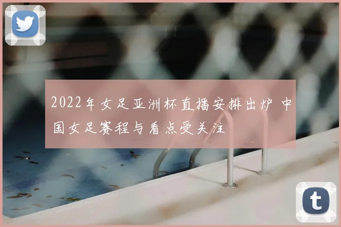 2022年女足亚洲杯直播安排出炉 中国女足赛程与看点受关注