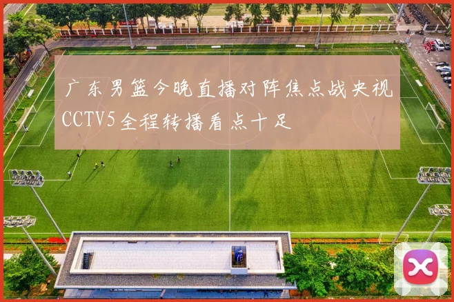 广东男篮今晚直播对阵焦点战央视CCTV5全程转播看点十足