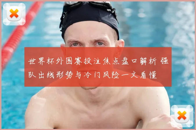 世界杯外围赛投注焦点盘口解析 强队出线形势与冷门风险一文看懂