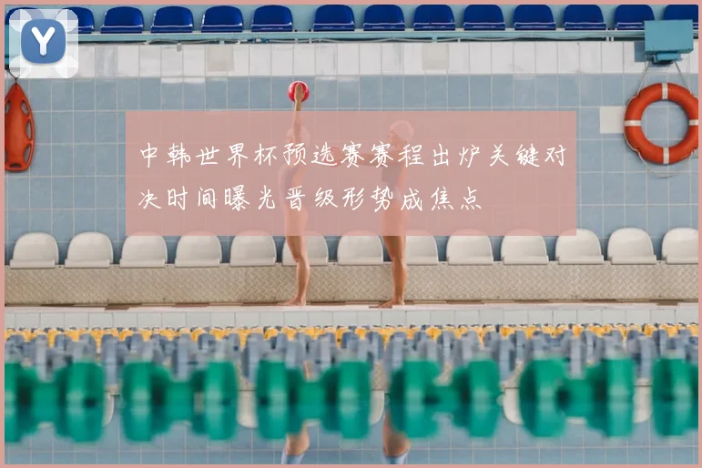 中韩世界杯预选赛赛程出炉关键对决时间曝光晋级形势成焦点