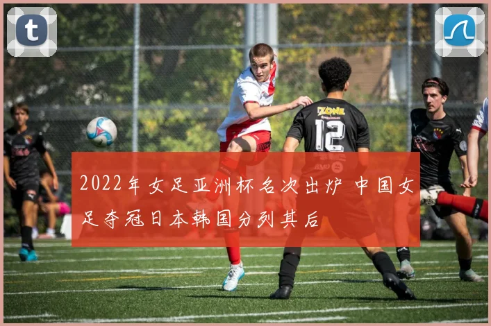 2022年女足亚洲杯名次出炉 中国女足夺冠日本韩国分列其后