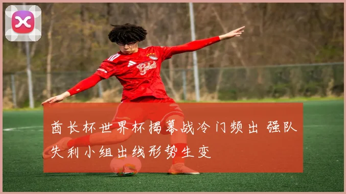 酋长杯世界杯揭幕战冷门频出 强队失利小组出线形势生变