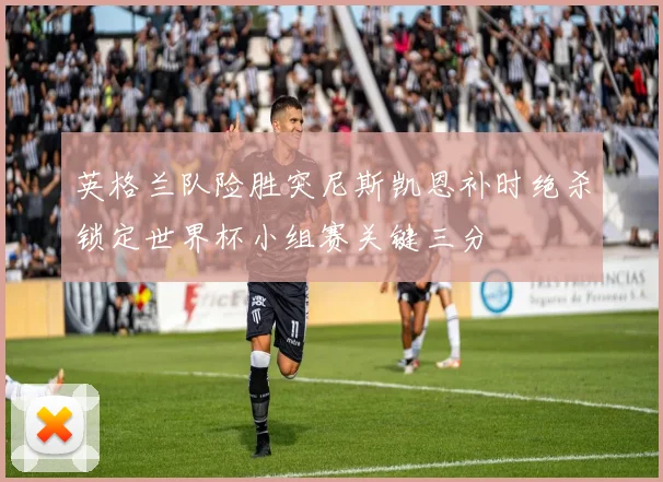 英格兰队险胜突尼斯凯恩补时绝杀锁定世界杯小组赛关键三分