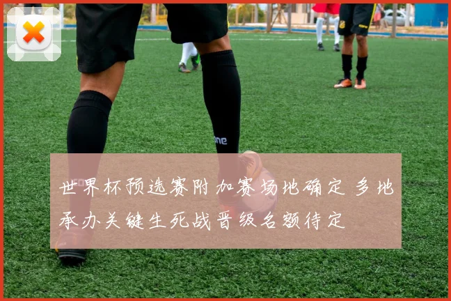 世界杯预选赛附加赛场地确定 多地承办关键生死战晋级名额待定