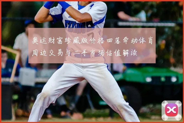 奥运财富珍藏版价格回落牵动体育周边交易与二手市场估值解读