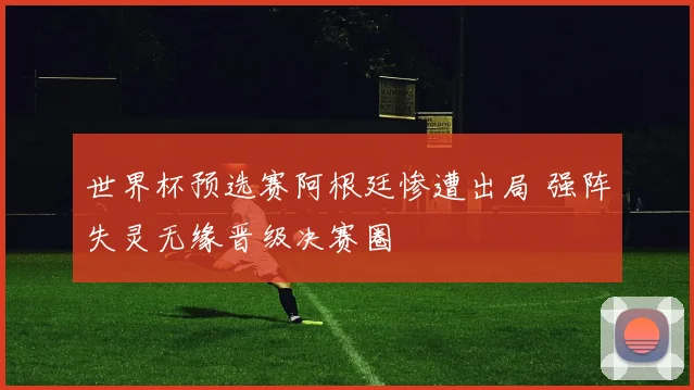 世界杯预选赛阿根廷惨遭出局 强阵失灵无缘晋级决赛圈