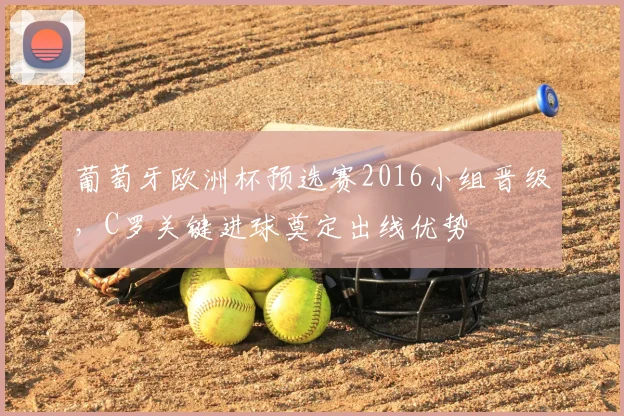 葡萄牙欧洲杯预选赛2016小组晋级，C罗关键进球奠定出线优势