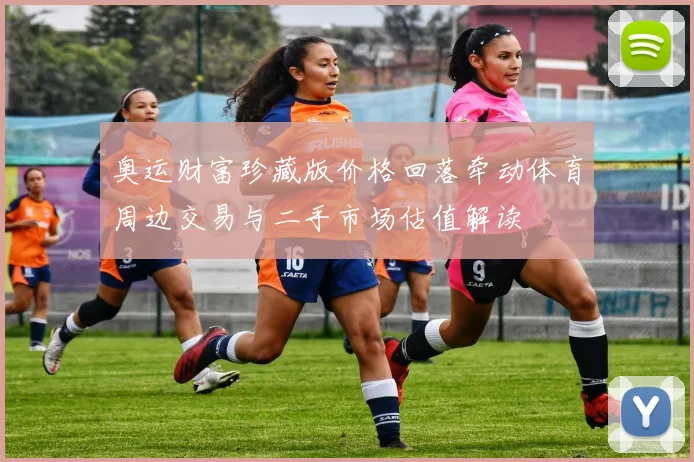 奥运财富珍藏版价格回落牵动体育周边交易与二手市场估值解读