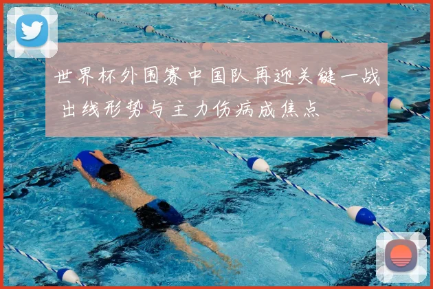 世界杯外围赛中国队再迎关键一战 出线形势与主力伤病成焦点