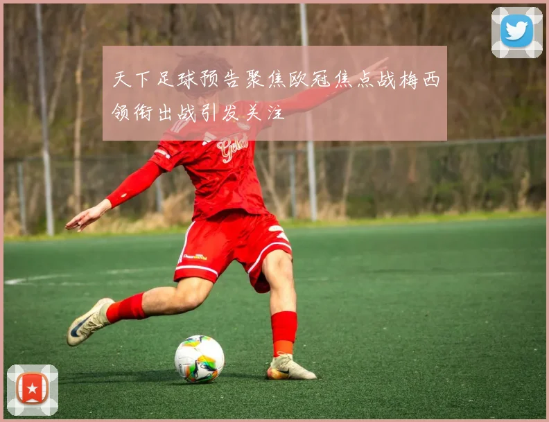 天下足球预告聚焦欧冠焦点战梅西领衔出战引发关注