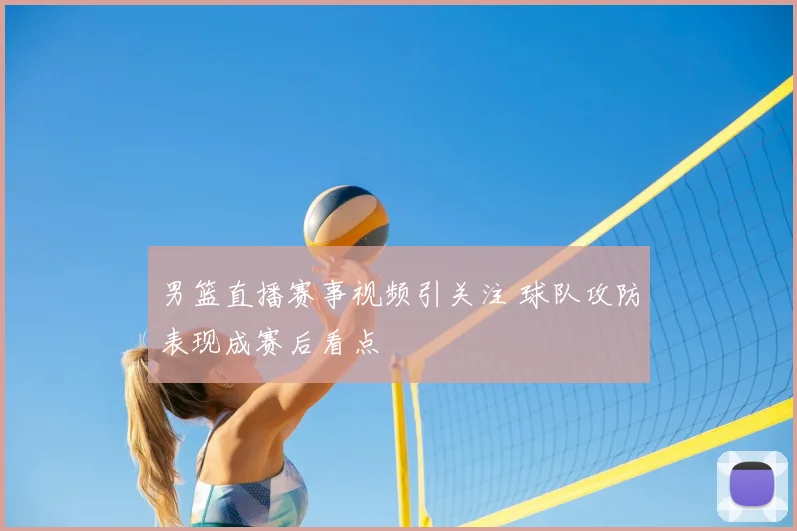 男篮直播赛事视频引关注 球队攻防表现成赛后看点