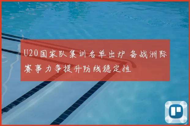 U20国家队集训名单出炉 备战洲际赛事力争提升防线稳定性