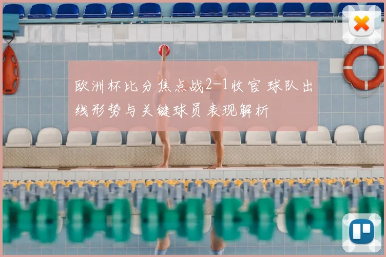 欧洲杯比分焦点战2-1收官 球队出线形势与关键球员表现解析