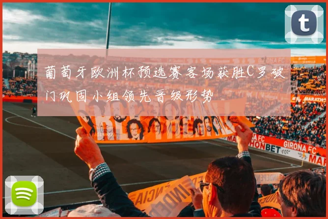 葡萄牙欧洲杯预选赛客场获胜C罗破门巩固小组领先晋级形势